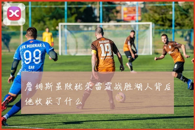 詹姆斯虽败犹荣雷霆战胜湖人背后他收获了什么