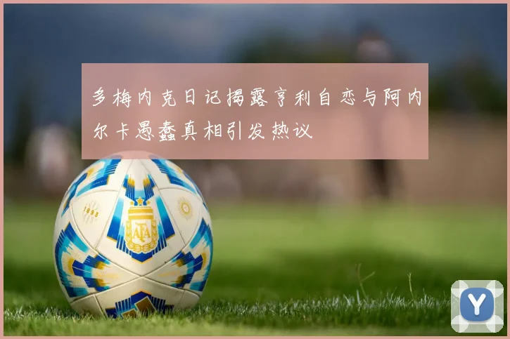 多梅内克日记揭露亨利自恋与阿内尔卡愚蠢真相引发热议