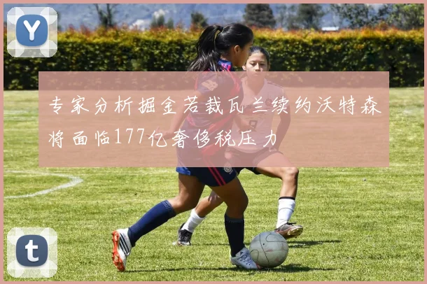 专家分析掘金若裁瓦兰续约沃特森将面临177亿奢侈税压力
