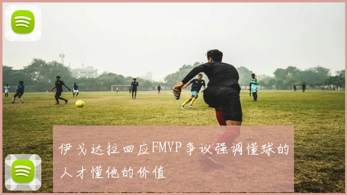 伊戈达拉回应FMVP争议强调懂球的人才懂他的价值