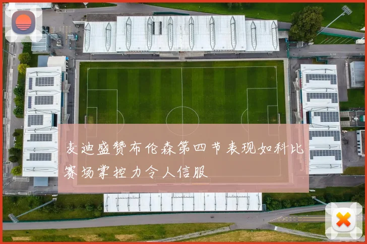 麦迪盛赞布伦森第四节表现如科比赛场掌控力令人信服