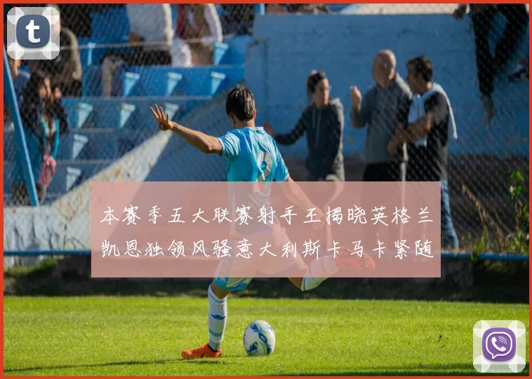 本赛季五大联赛射手王揭晓英格兰凯恩独领风骚意大利斯卡马卡紧随其后