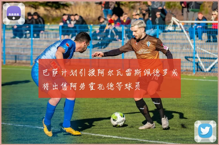 巴萨计划引援阿尔瓦雷斯佩德罗或将出售阿劳霍孔德等球员