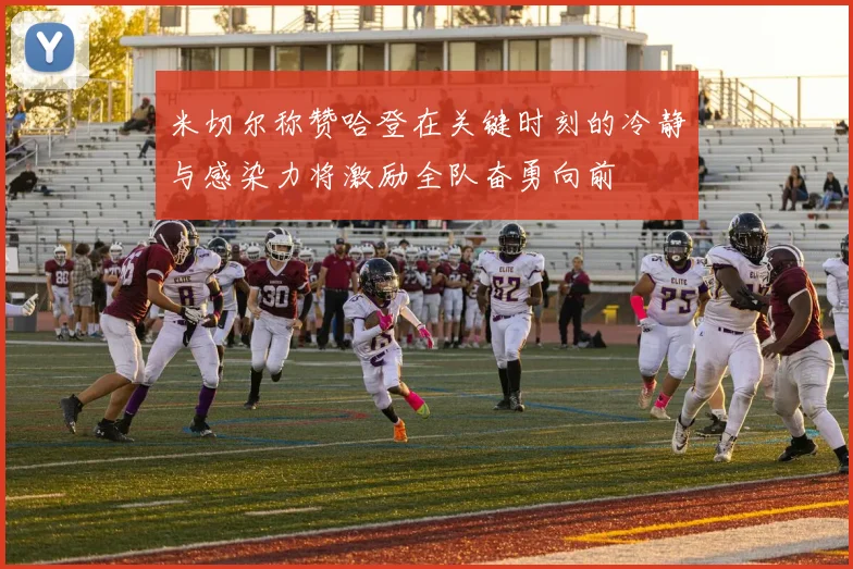 米切尔称赞哈登在关键时刻的冷静与感染力将激励全队奋勇向前