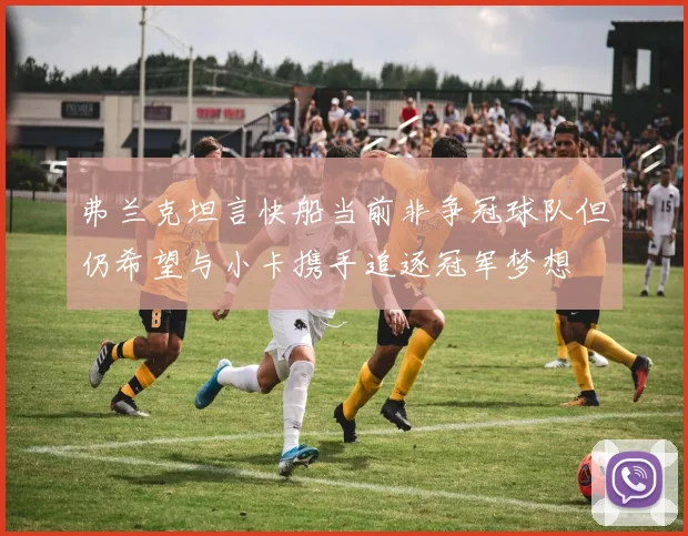弗兰克坦言快船当前非争冠球队但仍希望与小卡携手追逐冠军梦想
