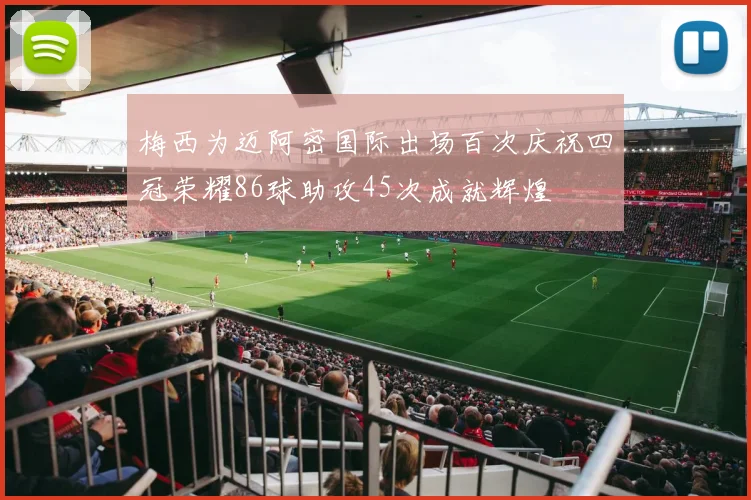 梅西为迈阿密国际出场百次庆祝四冠荣耀86球助攻45次成就辉煌