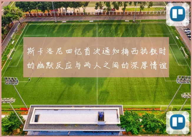 斯卡洛尼回忆首次通知梅西执教时的幽默反应与两人之间的深厚情谊