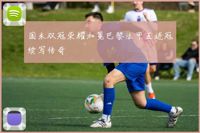 国米双冠荣耀加冕巴黎法甲五连冠续写传奇