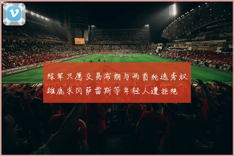 绿军只愿交易布朗与两首轮选秀权雄鹿求冈萨雷斯等年轻人遭拒绝