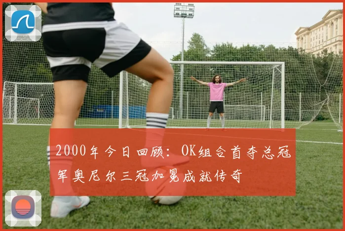 2000年今日回顾：OK组合首夺总冠军奥尼尔三冠加冕成就传奇