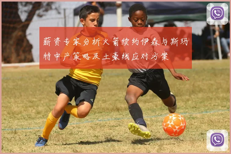 薪资专家分析火箭续约伊森与斯玛特中产策略及土豪线应对方案
