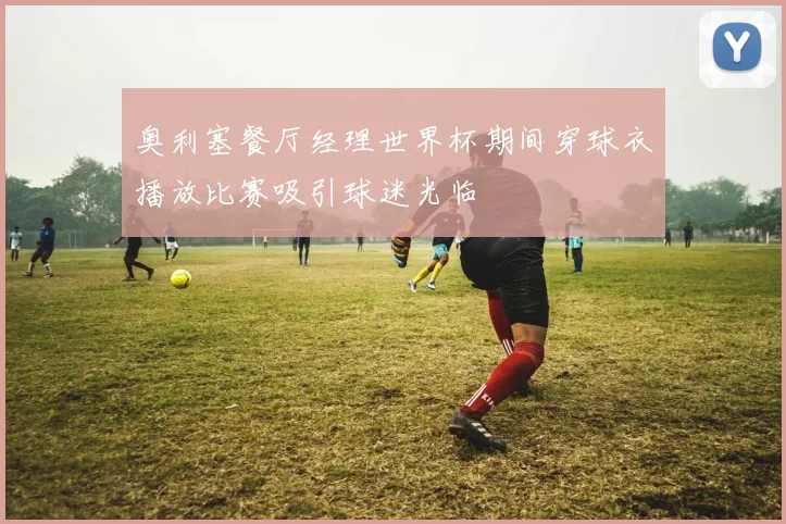 奥利塞餐厅经理世界杯期间穿球衣播放比赛吸引球迷光临