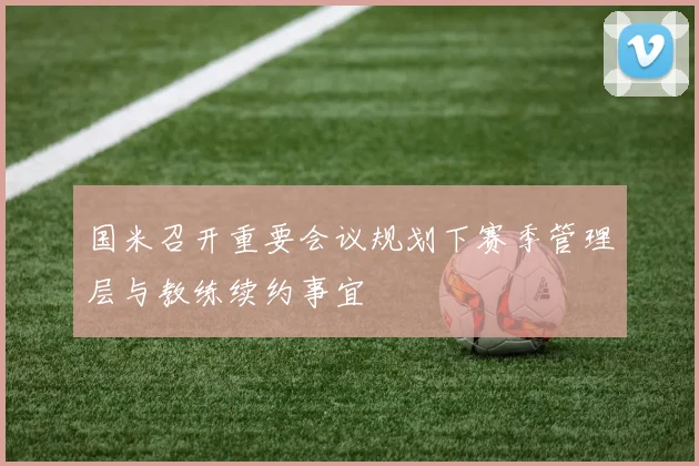 国米召开重要会议规划下赛季管理层与教练续约事宜