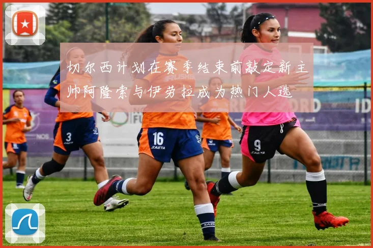 切尔西计划在赛季结束前敲定新主帅阿隆索与伊劳拉成为热门人选