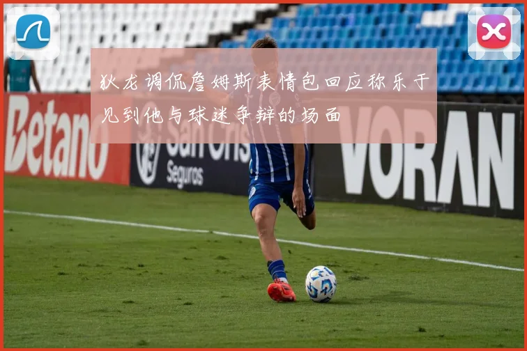 狄龙调侃詹姆斯表情包回应称乐于见到他与球迷争辩的场面